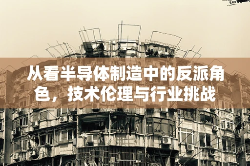 从看半导体制造中的反派角色，技术伦理与行业挑战