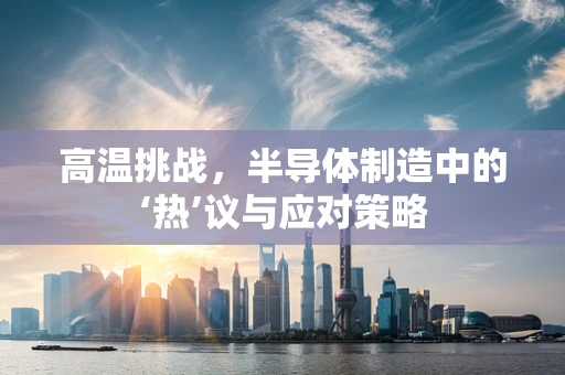 高温挑战，半导体制造中的‘热’议与应对策略