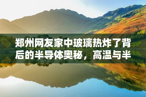 郑州网友家中玻璃热炸了背后的半导体奥秘，高温与半导体材料的安全边界