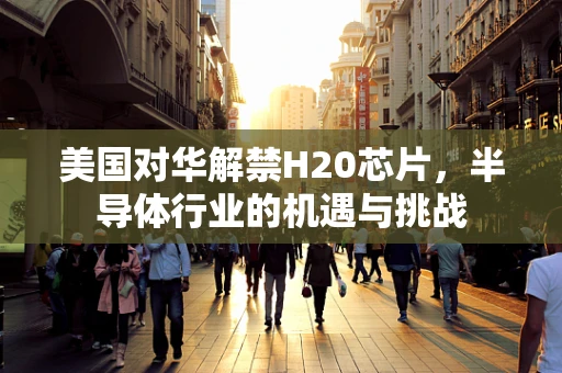 美国对华解禁H20芯片，半导体行业的机遇与挑战