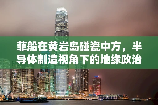 菲船在黄岩岛碰瓷中方，半导体制造视角下的地缘政治与国家安全
