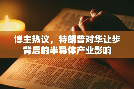 博主热议，特朗普对华让步背后的半导体产业影响
