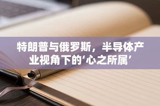 特朗普与俄罗斯，半导体产业视角下的‘心之所属’