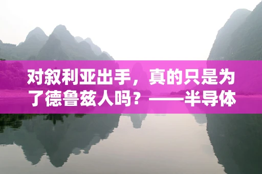 对叙利亚出手，真的只是为了德鲁兹人吗？——半导体制造视角下的地缘政治与民族利益