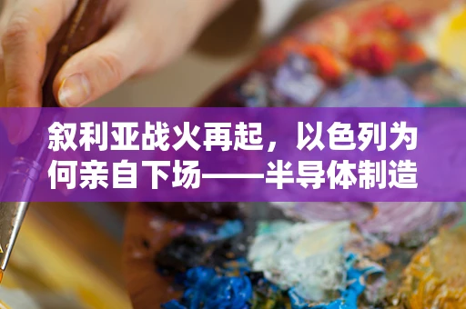 叙利亚战火再起，以色列为何亲自下场——半导体制造视角下的安全与经济考量
