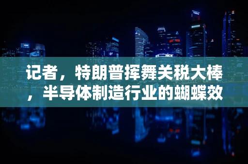 记者，特朗普挥舞关税大棒，半导体制造行业的蝴蝶效应显现了吗？