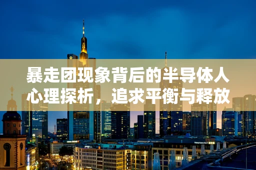 暴走团现象背后的半导体人心理探析，追求平衡与释放的现代职场之旅