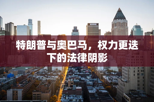 特朗普与奥巴马，权力更迭下的法律阴影