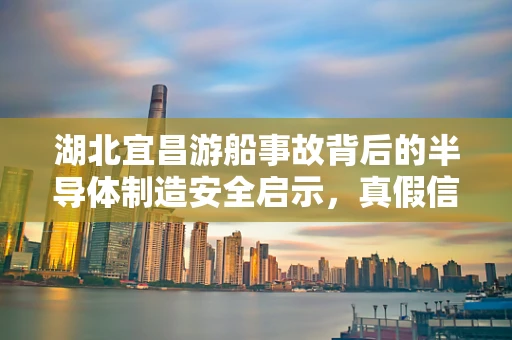 湖北宜昌游船事故背后的半导体制造安全启示，真假信息下的行业警醒
