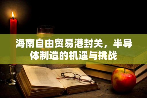 海南自由贸易港封关，半导体制造的机遇与挑战