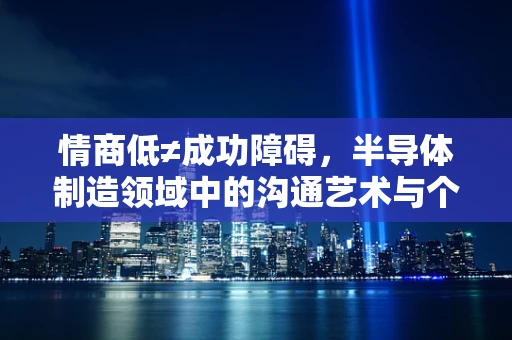 情商低≠成功障碍，半导体制造领域中的沟通艺术与个人成长