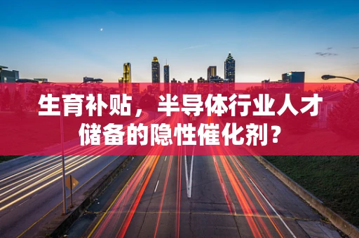 生育补贴，半导体行业人才储备的隐性催化剂？
