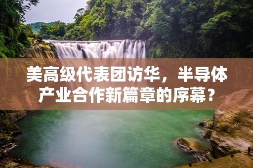 美高级代表团访华，半导体产业合作新篇章的序幕？