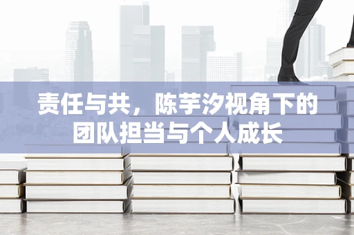 责任与共，陈芋汐视角下的团队担当与个人成长
