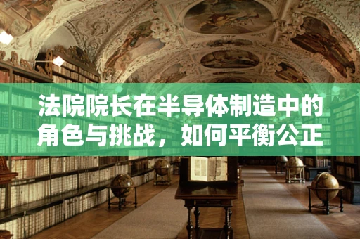 法院院长在半导体制造中的角色与挑战，如何平衡公正与技术创新？