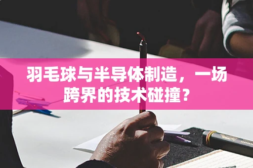 羽毛球与半导体制造，一场跨界的技术碰撞？