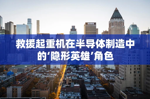 救援起重机在半导体制造中的‘隐形英雄’角色