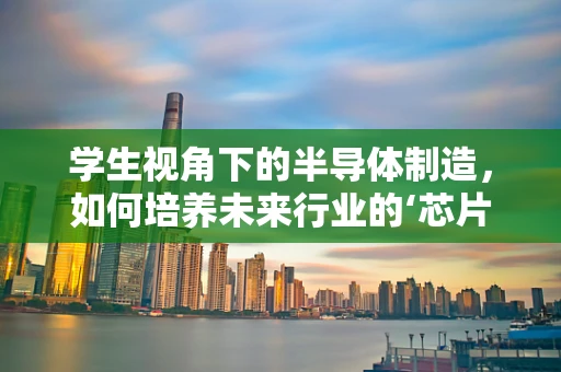 学生视角下的半导体制造，如何培养未来行业的‘芯片’人才？