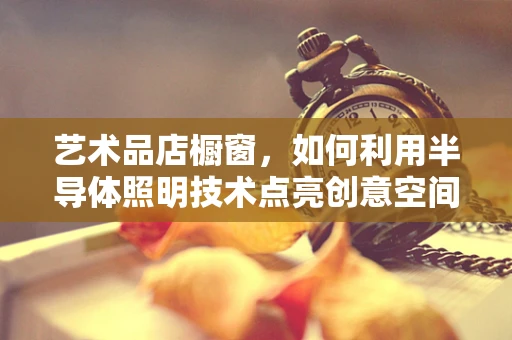 艺术品店橱窗，如何利用半导体照明技术点亮创意空间？