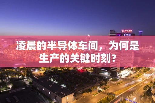 凌晨的半导体车间，为何是生产的关键时刻？