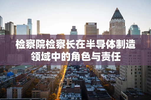 检察院检察长在半导体制造领域中的角色与责任