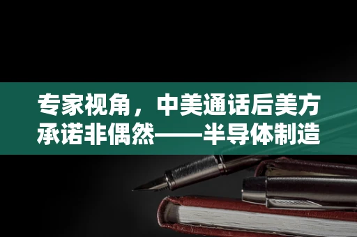 专家视角，中美通话后美方承诺非偶然——半导体制造领域的合作与挑战