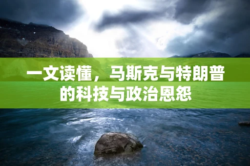一文读懂，马斯克与特朗普的科技与政治恩怨
