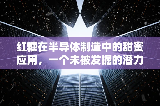 红糖在半导体制造中的甜蜜应用，一个未被发掘的潜力吗？
