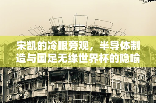 宋凯的冷眼旁观，半导体制造与国足无缘世界杯的隐喻