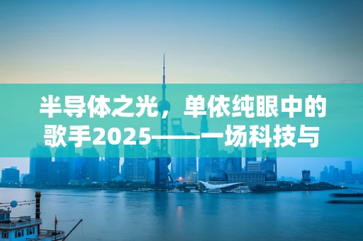 半导体之光，单依纯眼中的歌手2025——一场科技与音乐的跨界盛宴？