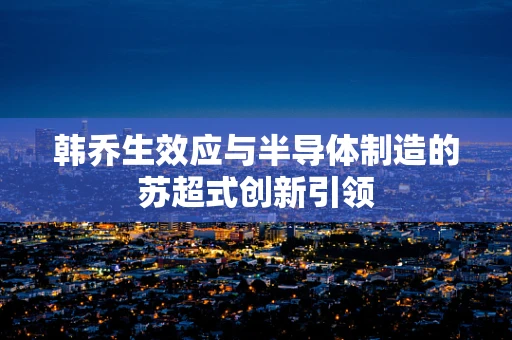 韩乔生效应与半导体制造的苏超式创新引领