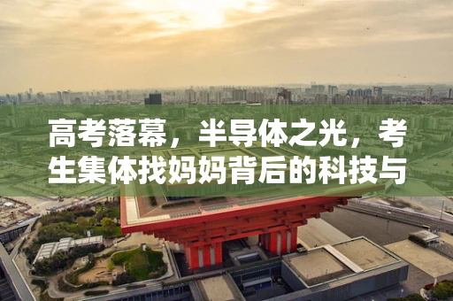 高考落幕，半导体之光，考生集体找妈妈背后的科技与温情