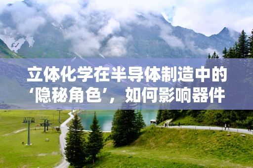 立体化学在半导体制造中的‘隐秘角色’，如何影响器件性能？