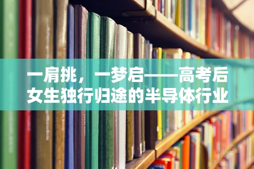 一肩挑，一梦启——高考后女生独行归途的半导体行业启示