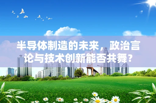 半导体制造的未来，政治言论与技术创新能否共舞？
