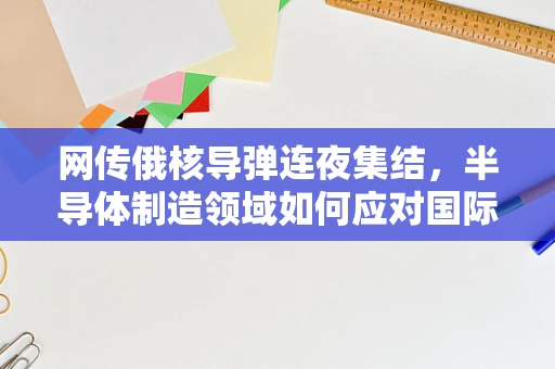 网传俄核导弹连夜集结，半导体制造领域如何应对国际地缘政治的潜在影响？