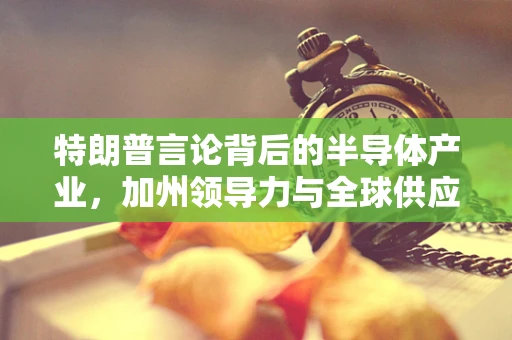 特朗普言论背后的半导体产业，加州领导力与全球供应链的微妙平衡