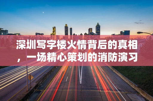 深圳写字楼火情背后的真相，一场精心策划的消防演习