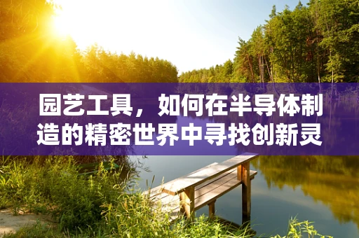 园艺工具，如何在半导体制造的精密世界中寻找创新灵感？