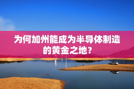 为何加州能成为半导体制造的黄金之地？