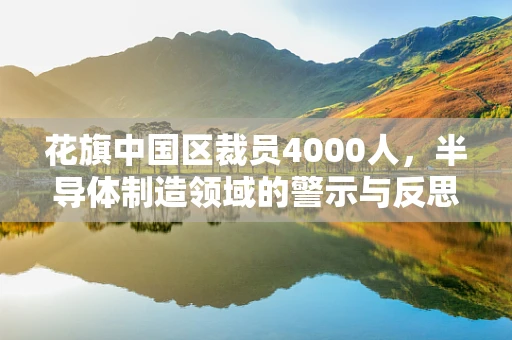 花旗中国区裁员4000人，半导体制造领域的警示与反思