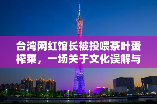 台湾网红馆长被投喂茶叶蛋榨菜，一场关于文化误解与食品多样性的反思
