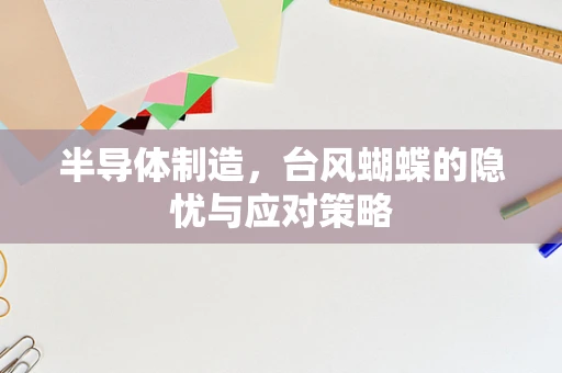 半导体制造，台风蝴蝶的隐忧与应对策略