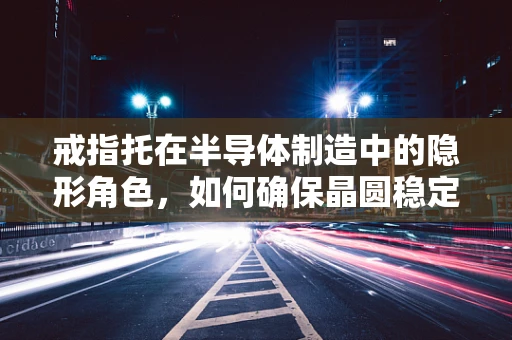 戒指托在半导体制造中的隐形角色，如何确保晶圆稳定与精准定位？