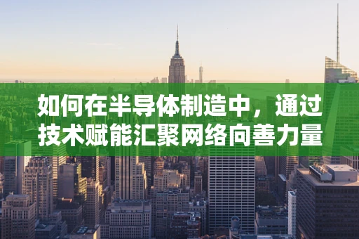 如何在半导体制造中，通过技术赋能汇聚网络向善力量？