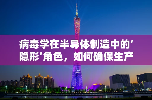 病毒学在半导体制造中的‘隐形’角色，如何确保生产环境的纯净？