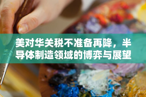美对华关税不准备再降，半导体制造领域的博弈与展望