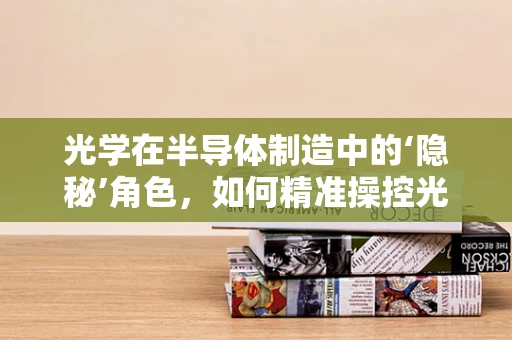 光学在半导体制造中的‘隐秘’角色，如何精准操控光刻过程？