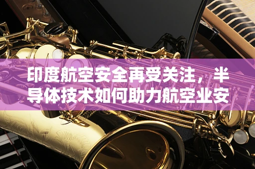 印度航空安全再受关注，半导体技术如何助力航空业安全升级？