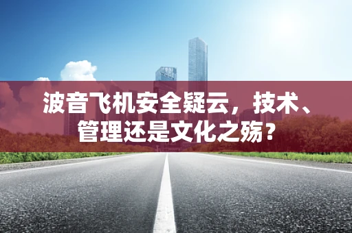 波音飞机安全疑云，技术、管理还是文化之殇？